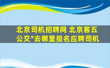 北京司机招聘网 北京客五公交公司去哪里报名应聘司机